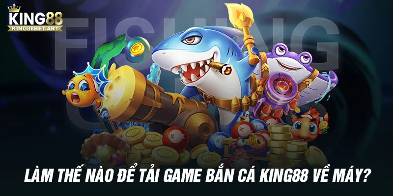 Làm thế nào để tải game bắn cá KING88 về máy?