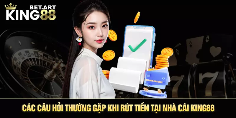 Các câu hỏi thường gặp khi rút tiền tại nhà cái King88