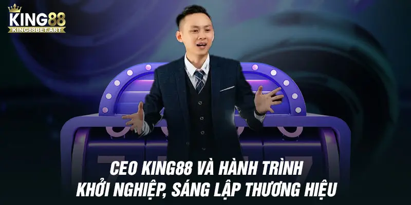 CEO KING88 và hành trình khởi nghiệp, sáng lập thương hiệu